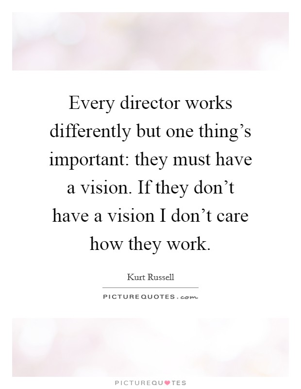 Every director works differently but one thing's important: they must have a vision. If they don't have a vision I don't care how they work. Picture Quote #1