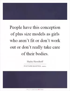 People have this conception of plus size models as girls who aren’t fit or don’t work out or don’t really take care of their bodies Picture Quote #1
