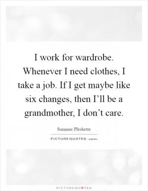 I work for wardrobe. Whenever I need clothes, I take a job. If I get maybe like six changes, then I’ll be a grandmother, I don’t care Picture Quote #1