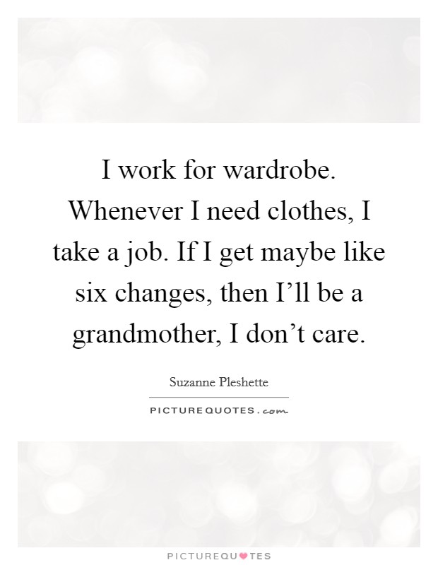 I work for wardrobe. Whenever I need clothes, I take a job. If I get maybe like six changes, then I'll be a grandmother, I don't care. Picture Quote #1