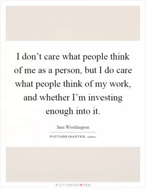 I don’t care what people think of me as a person, but I do care what people think of my work, and whether I’m investing enough into it Picture Quote #1