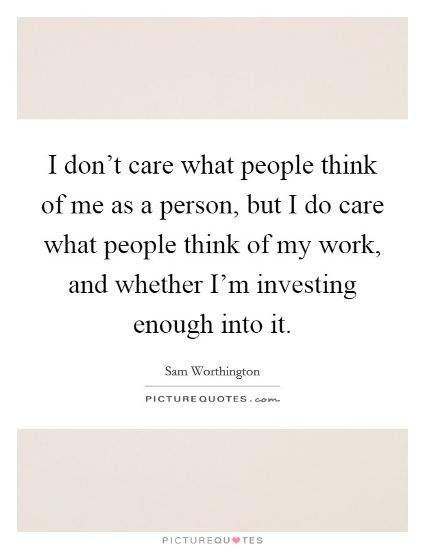 I don't care what people think of me as a person, but I do care what people think of my work, and whether I'm investing enough into it. Picture Quote #1