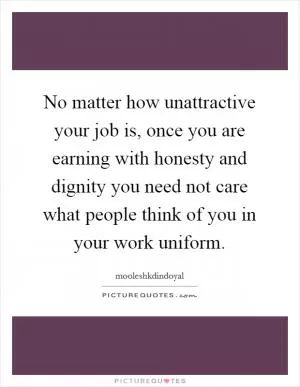No matter how unattractive your job is, once you are earning with honesty and dignity you need not care what people think of you in your work uniform Picture Quote #1