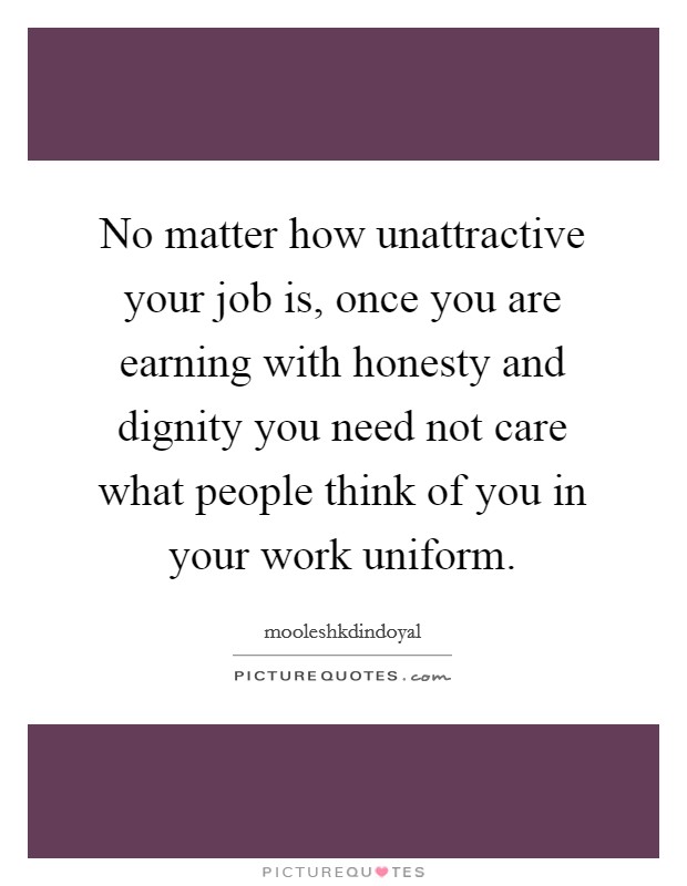No matter how unattractive your job is, once you are earning with honesty and dignity you need not care what people think of you in your work uniform. Picture Quote #1