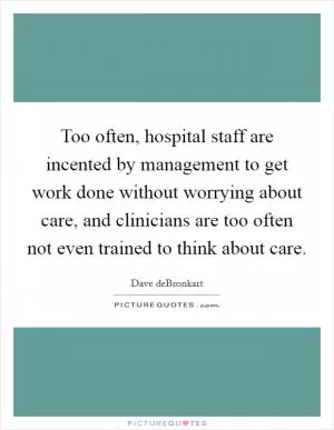 Too often, hospital staff are incented by management to get work done without worrying about care, and clinicians are too often not even trained to think about care Picture Quote #1