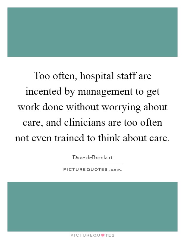 Too often, hospital staff are incented by management to get work done without worrying about care, and clinicians are too often not even trained to think about care. Picture Quote #1