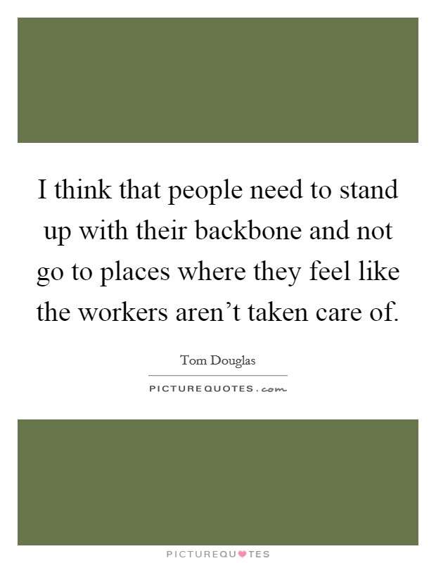 I think that people need to stand up with their backbone and not go to places where they feel like the workers aren't taken care of. Picture Quote #1