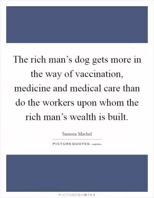 The rich man’s dog gets more in the way of vaccination, medicine and medical care than do the workers upon whom the rich man’s wealth is built Picture Quote #1