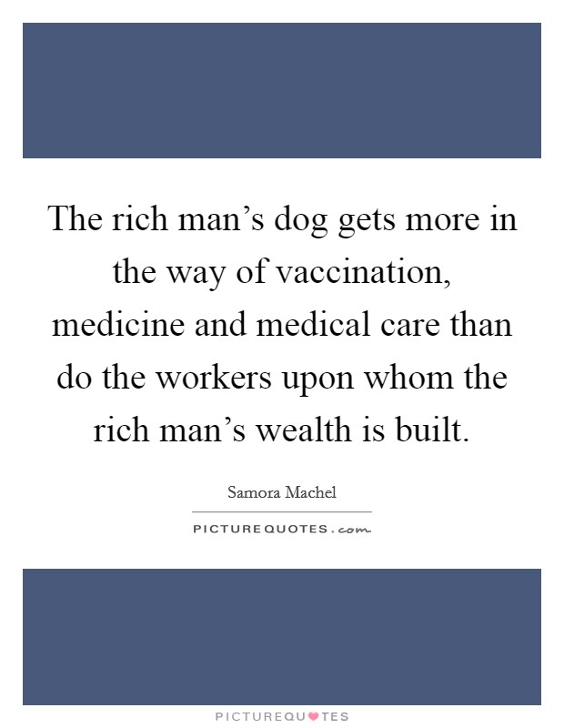 The rich man's dog gets more in the way of vaccination, medicine and medical care than do the workers upon whom the rich man's wealth is built. Picture Quote #1