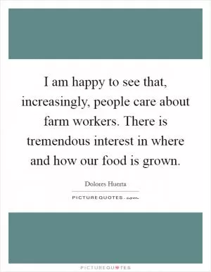 I am happy to see that, increasingly, people care about farm workers. There is tremendous interest in where and how our food is grown Picture Quote #1