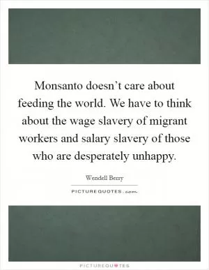 Monsanto doesn’t care about feeding the world. We have to think about the wage slavery of migrant workers and salary slavery of those who are desperately unhappy Picture Quote #1