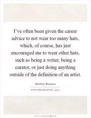 I’ve often been given the career advice to not wear too many hats, which, of course, has just encouraged me to wear other hats, such as being a writer, being a curator, or just doing anything outside of the definition of an artist Picture Quote #1