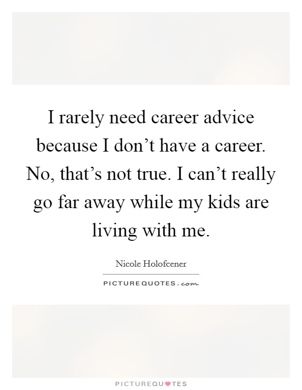 I rarely need career advice because I don't have a career. No, that's not true. I can't really go far away while my kids are living with me. Picture Quote #1