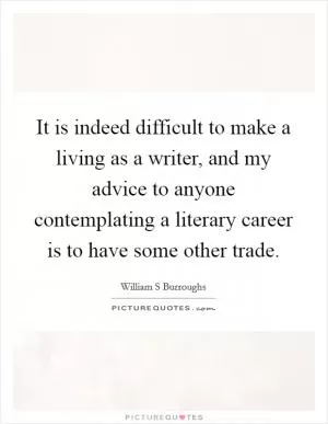 It is indeed difficult to make a living as a writer, and my advice to anyone contemplating a literary career is to have some other trade Picture Quote #1