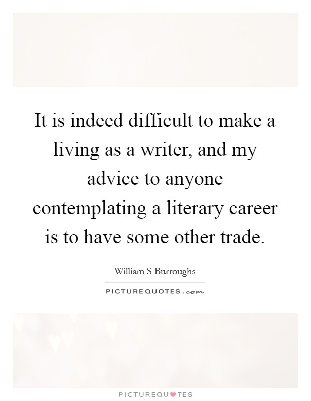 It is indeed difficult to make a living as a writer, and my advice to anyone contemplating a literary career is to have some other trade. Picture Quote #1