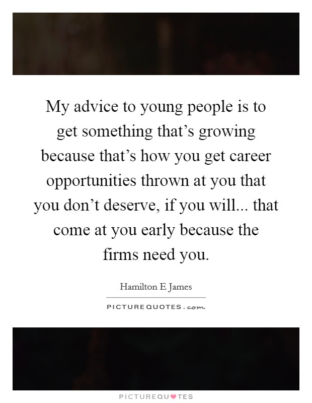 My advice to young people is to get something that's growing because that's how you get career opportunities thrown at you that you don't deserve, if you will... that come at you early because the firms need you. Picture Quote #1