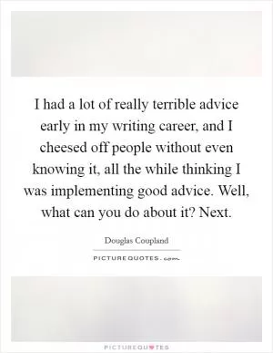 I had a lot of really terrible advice early in my writing career, and I cheesed off people without even knowing it, all the while thinking I was implementing good advice. Well, what can you do about it? Next Picture Quote #1
