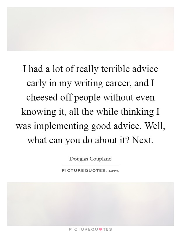I had a lot of really terrible advice early in my writing career, and I cheesed off people without even knowing it, all the while thinking I was implementing good advice. Well, what can you do about it? Next. Picture Quote #1