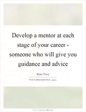Develop a mentor at each stage of your career - someone who will give you guidance and advice Picture Quote #1