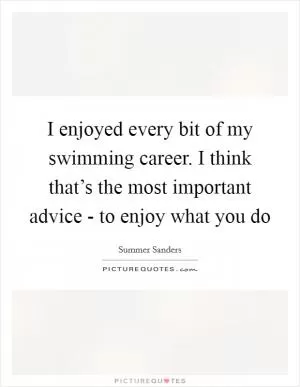 I enjoyed every bit of my swimming career. I think that’s the most important advice - to enjoy what you do Picture Quote #1