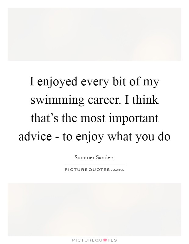 I enjoyed every bit of my swimming career. I think that's the most important advice - to enjoy what you do Picture Quote #1