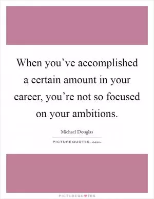 When you’ve accomplished a certain amount in your career, you’re not so focused on your ambitions Picture Quote #1