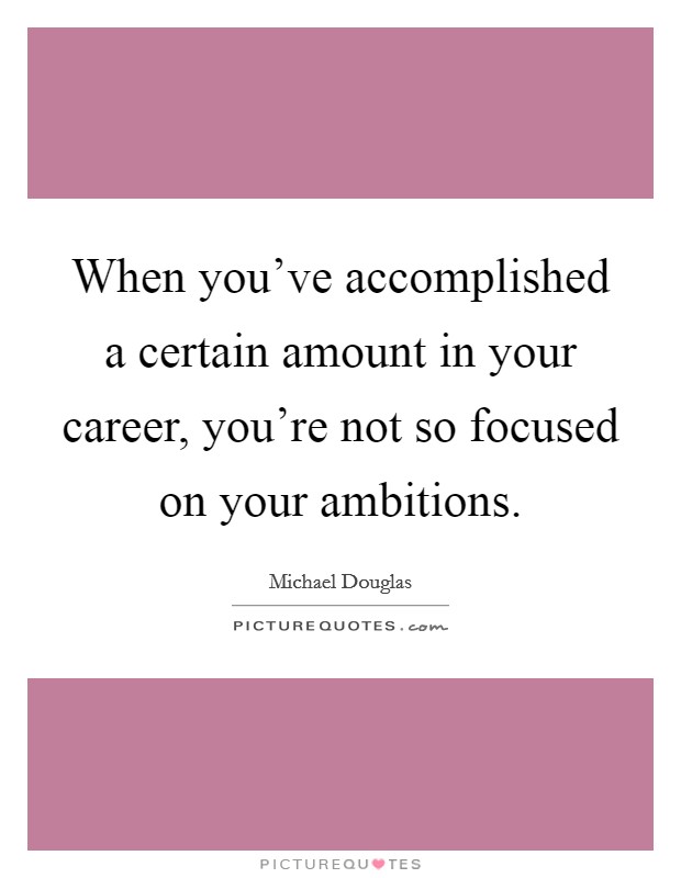When you've accomplished a certain amount in your career, you're not so focused on your ambitions. Picture Quote #1