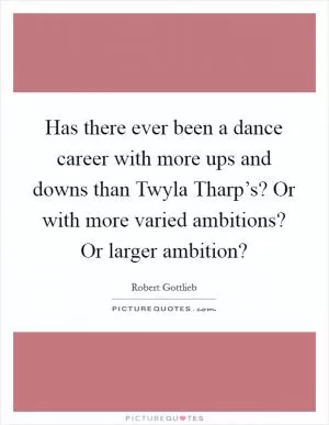 Has there ever been a dance career with more ups and downs than Twyla Tharp’s? Or with more varied ambitions? Or larger ambition? Picture Quote #1