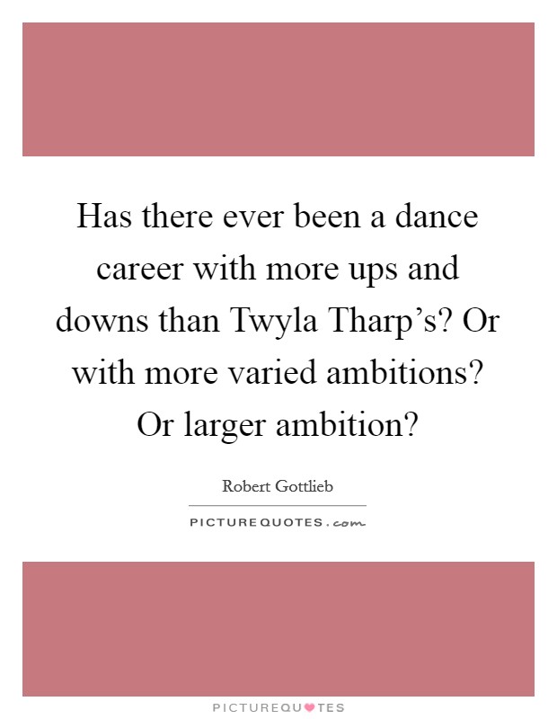Has there ever been a dance career with more ups and downs than Twyla Tharp's? Or with more varied ambitions? Or larger ambition? Picture Quote #1