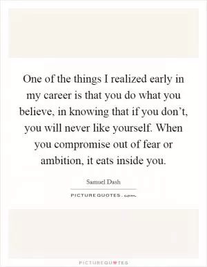 One of the things I realized early in my career is that you do what you believe, in knowing that if you don’t, you will never like yourself. When you compromise out of fear or ambition, it eats inside you Picture Quote #1