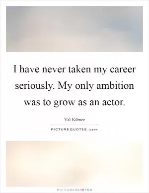 I have never taken my career seriously. My only ambition was to grow as an actor Picture Quote #1