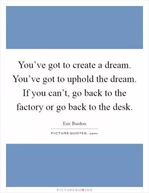 You’ve got to create a dream. You’ve got to uphold the dream. If you can’t, go back to the factory or go back to the desk Picture Quote #1