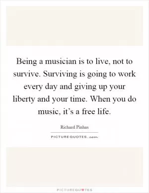 Being a musician is to live, not to survive. Surviving is going to work every day and giving up your liberty and your time. When you do music, it’s a free life Picture Quote #1