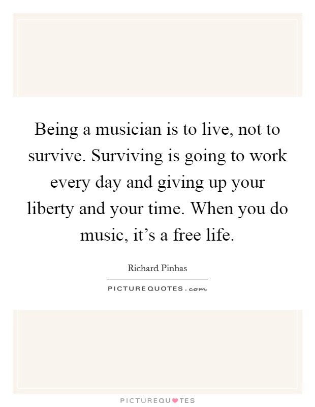 Being a musician is to live, not to survive. Surviving is going to work every day and giving up your liberty and your time. When you do music, it's a free life. Picture Quote #1