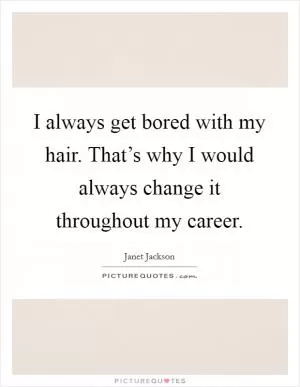 I always get bored with my hair. That’s why I would always change it throughout my career Picture Quote #1