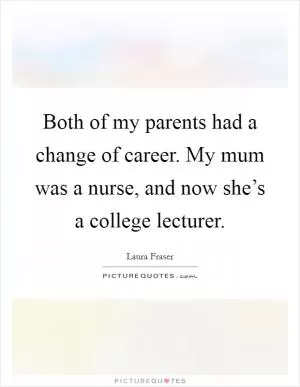 Both of my parents had a change of career. My mum was a nurse, and now she’s a college lecturer Picture Quote #1