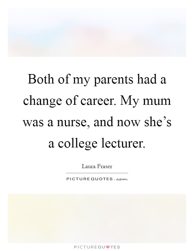 Both of my parents had a change of career. My mum was a nurse, and now she's a college lecturer. Picture Quote #1