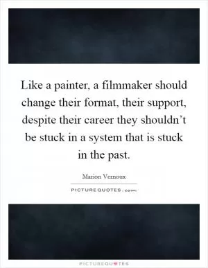 Like a painter, a filmmaker should change their format, their support, despite their career they shouldn’t be stuck in a system that is stuck in the past Picture Quote #1