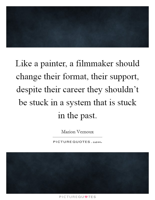 Like a painter, a filmmaker should change their format, their support, despite their career they shouldn't be stuck in a system that is stuck in the past. Picture Quote #1