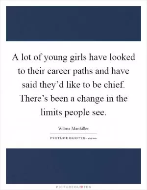 A lot of young girls have looked to their career paths and have said they’d like to be chief. There’s been a change in the limits people see Picture Quote #1