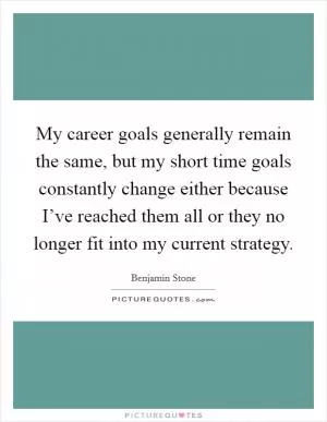 My career goals generally remain the same, but my short time goals constantly change either because I’ve reached them all or they no longer fit into my current strategy Picture Quote #1