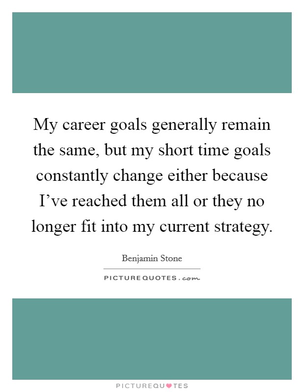 My career goals generally remain the same, but my short time goals constantly change either because I've reached them all or they no longer fit into my current strategy. Picture Quote #1