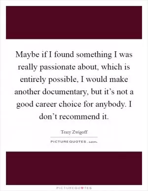 Maybe if I found something I was really passionate about, which is entirely possible, I would make another documentary, but it’s not a good career choice for anybody. I don’t recommend it Picture Quote #1