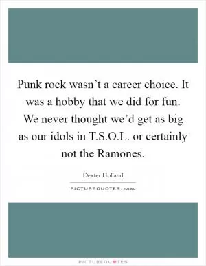Punk rock wasn’t a career choice. It was a hobby that we did for fun. We never thought we’d get as big as our idols in T.S.O.L. or certainly not the Ramones Picture Quote #1
