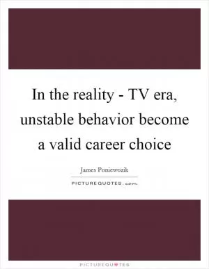 In the reality - TV era, unstable behavior become a valid career choice Picture Quote #1