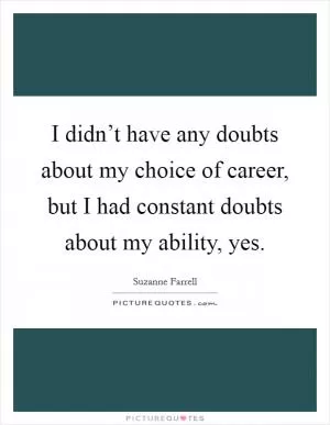 I didn’t have any doubts about my choice of career, but I had constant doubts about my ability, yes Picture Quote #1
