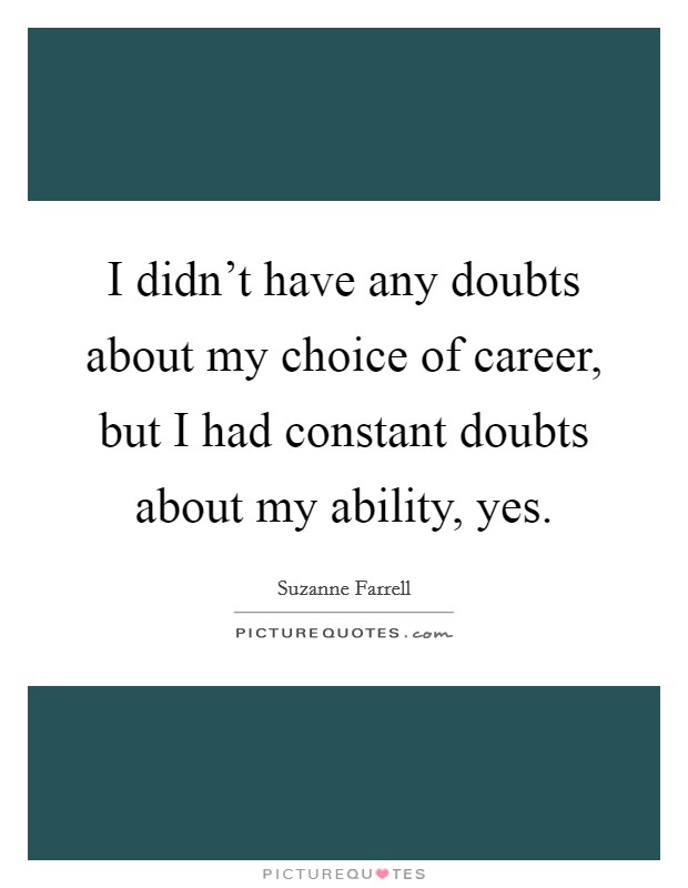 I didn't have any doubts about my choice of career, but I had constant doubts about my ability, yes. Picture Quote #1