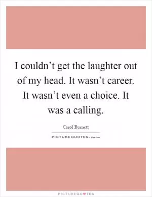 I couldn’t get the laughter out of my head. It wasn’t career. It wasn’t even a choice. It was a calling Picture Quote #1