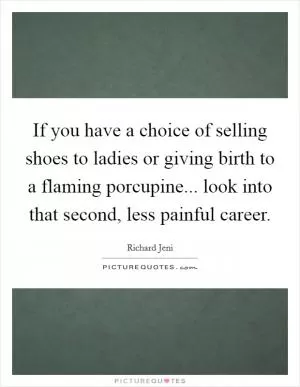 If you have a choice of selling shoes to ladies or giving birth to a flaming porcupine... look into that second, less painful career Picture Quote #1