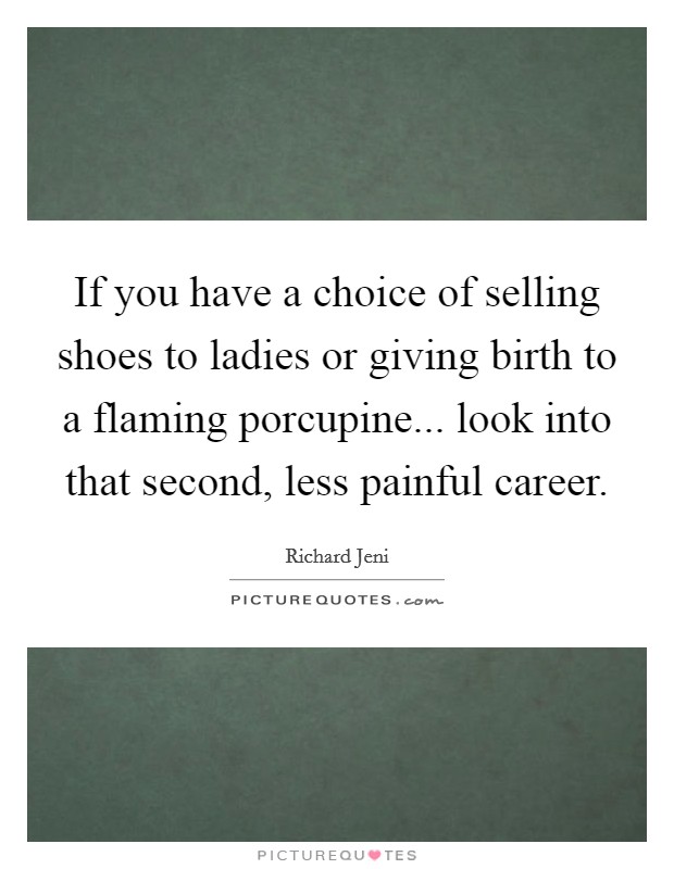 If you have a choice of selling shoes to ladies or giving birth to a flaming porcupine... look into that second, less painful career. Picture Quote #1